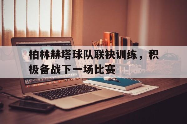 柏林赫塔球队联袂训练，积极备战下一场比赛的简单介绍