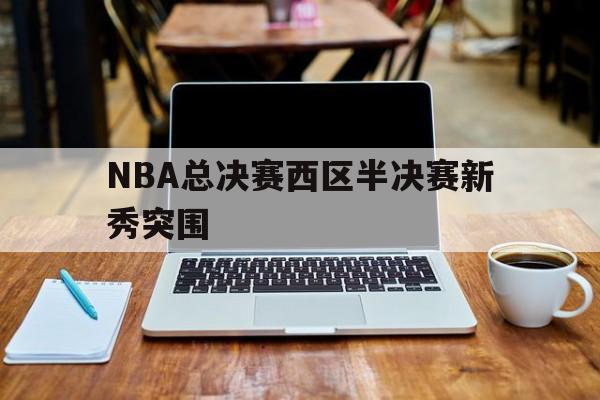 关于NBA总决赛西区半决赛新秀突围的信息