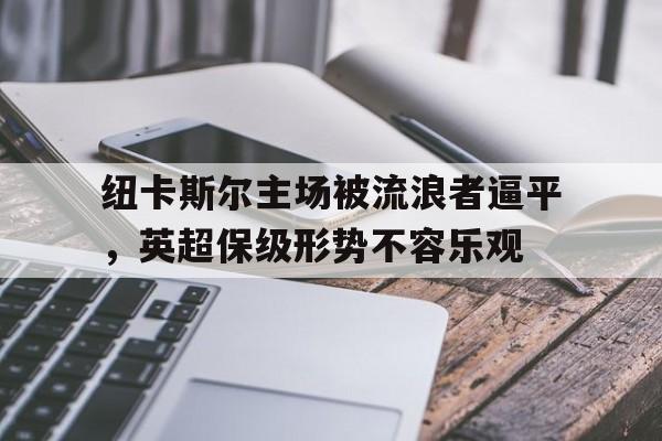 纽卡斯尔主场被流浪者逼平，英超保级形势不容乐观的简单介绍