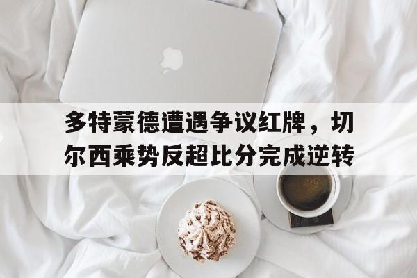 多特蒙德遭遇争议红牌，切尔西乘势反超比分完成逆转